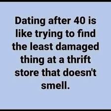 Dating After 40 Is Like Trying To Find The Least Damaged Thing At A Thrift Store That Doesn T Smell