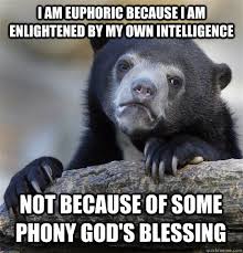 I Am Euphoric Because I Am Enlightened By My Own Intelligence Not Because Of Some Phony God S Blessing Confession Bear Quickmeme