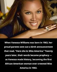 Vanessa Lynn Williams born March 18, 1963 is an American singer, actress,  model, producer, and dancer. She gained recognition as the first  African-American woman to receive the Miss America title when she
