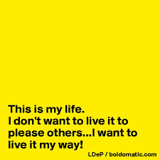 This Is My Life I Don T Want To Live It To Please Others I Want To Live It My Way Post By Misterlab On Boldomatic