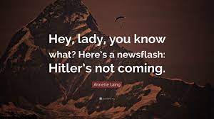 With a perfectly pitched sardonic tone, hey ladies! Annette Laing Quote Hey Lady You Know What Here S A Newsflash Hitler S Not Coming