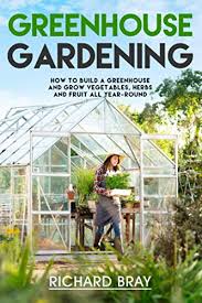 How to build a greenhouse garden. Greenhouse Gardening How To Build A Greenhouse And Grow Vegetables Herbs And Fruit All Year Round Urban Homesteading Bray Richard 9781731461278 Amazon Com Books
