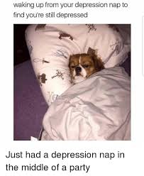 Waking Up From Your Depression Nap To Find You Re Still Depressed Just Had A Depression Nap In The Middle Of A Party Meme On Ballmemes Com