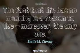 Short people got no reason to live. The Fact That Life Has No Meaning Is A Reason To Live Moreover The Only One Emile M Cioran Quotes From Quotely Org