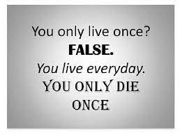 This teaches us that we should make the most of our lives by being a good person and loving one another. You Only Live Once False You Live Everyday Hou Only Die Once Everyday Quotes Great Quotes Words Of Wisdom