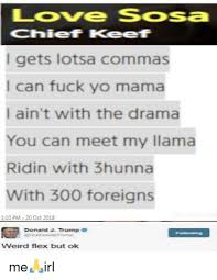 Chief keef love sosa meme. Love Sosa Chief Keef L Gets Lotsa Commas I Can Fuck Yo Mama I Ain T With The Drama You Can Meet My Llama Ridin With 3hunna With 300 Foreigns 110 Pm 20