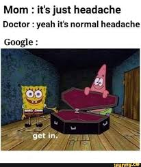 Mom It S Just Headache Doctor Yeah It S Normal Headache Google Ifunny Really Funny Memes Funny Spongebob Memes Funny Relatable Memes