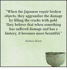 The resulting pieces are magically beautiful and special. When The Japanese Repair Broken Objects They Aggrandize The Damage By Filling The Cracks With Gold They Believe That When Something Has Suffered Damage And Has A History It Becomes More Beautiful
