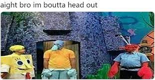 Alright Bro I M Boutta Head Out Know Your Meme