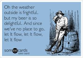 In the years that they had been married, he had come to know his wife's moods intimately and could read her at a glance. Oh The Weather Outside Is Frightful But My Beer Is So Delightful And Since We Ve No Place To Go Let It Flow Let It Flow Let It Flow Weekend Ecard