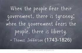 The citizens fear the government, and the country has now been seized by the tyrants. When The People Fear Their Government There Is Tyranny When The Government Fears The People There Is Liberty Thomas Jefferson