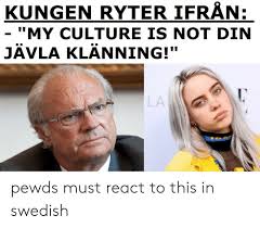 Now i know a lot of people want to meme about it but it seems like kungen hasn't been active on any social media or twitch since late 2018. Kungen Ryter Ifran My Culture Is Not Din Javla Klanning La Pewds Must React To This In Swedish Swedish Meme On Me Me