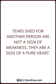 Tears Quotes Tears Shed For Another Person Are Not A Sign Of Weakness They Are A Sign Of A Pure Heart Go For It Quotes Tears Quotes Failure Quotes