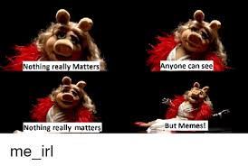 Nothing really matters, anyone can see, nothing really matters, nothing really matters to me. Nothing Really Matters Nothing Really Matters Anyone Can See But Memes Me Irl Meme On Me Me