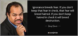 There is a mistake in the text of this quote the quote belongs to another author other error Daryl Davis Quote Ignorance Breeds Fear If You Don T Keep That Fear In