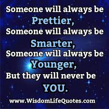 Someone will always be younger. Someone Will Always Look Prettier Than You Wisdom Life Quotes