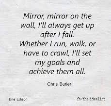 Mirror Mirror On The Wall I Ll Always Get Up After I Fall Whether I Run Walk Or Have To Crawl I Ll Set My Goals Mirror Quotes Funny Mirror Quotes Quotes