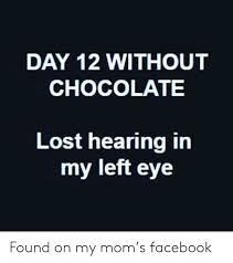 Day 12 Without Chocolate Lost Hearing In My Left Eye Found On My Mom S Facebook Facebook Meme On Me Me Chocolate Lovers Quotes Chocolate Quotes Funny Quotes
