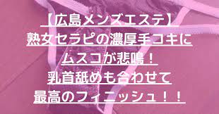 広島メンズエステ】熟女セラピの濃厚手コキにムスコが悲鳴！乳首舐めも合わせて最高のフィニッシュ！！【9月出勤予定あり】 –  メンエス怪獣のメンズエステ中毒ブログ