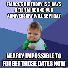 Fiance S Birthday Is 3 Days After Mine And Our Anniversary Will Be Pi Day Nearly Impossible To Forget Those Dates Now Success Kid Quickmeme