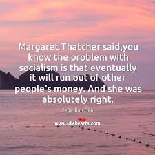 Margaret Thatcher Said You Know The Problem With Socialism Is That Eventually Idlehearts