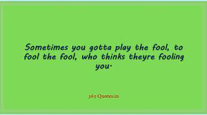 Sometimes You Gotta Play The Fool To Fool The Fool Who Thinks Theyre Fooling You 365 Quotes
