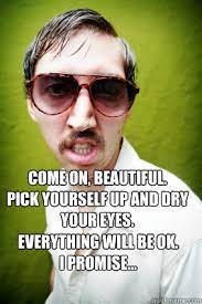 Come On Beautiful Pick Yourself Up And Dry Your Eyes Everything Will Be Ok I Promise Creepy Drake Quotes Quickmeme
