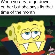 She Says Its That Time Of The Month Meme Ahseeit