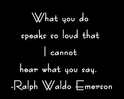 What You Do Speaks So Loud That I Cannot Hear What You Say Ralph Waldo Emerson