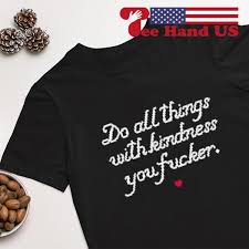 Do All Things With Kindness You Fucker shirt, hoodie, sweater, long sleeve  and tank top