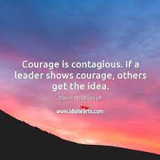 Courage Is Contagious If A Leader Shows Courage Others Get The Idea Idlehearts