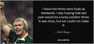 Something that is almost a quote, but not quite. Schalk Burger Quote I Have Lost Three Semi Finals At Newlands I Was Hoping
