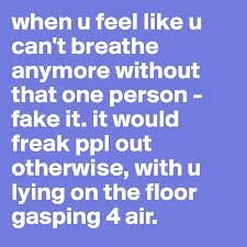 In addition, feeling like you can't breath can trigger anxiety and even panic attacks for some people. When U Feel Like U Can T Breathe Anymore Without That One Person Fake It It Would Freak Ppl Out Otherwise With U Lying On The Floor Gasping 4 Air Post