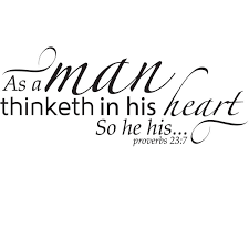 The aphorism, as a man thinketh in his heart so is he, not only embraces the whole of a man's being, but is so comprehensive as to reach out a man is literally what he thinks, his character being the complete sum of all his thoughts. Proverbs 23 7 Scripture Wall Decor Decal As A Man Thinketh So He Is Proverbs 23 Proverbs Scripture For Men