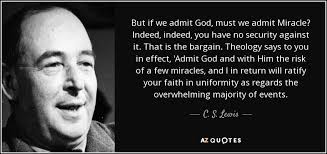 We marvel at the wonder of miracles and we are always looking for examples of them, yet if we just stopped and thought about it they are around us everyday. C S Lewis Quote But If We Admit God Must We Admit Miracle Indeed