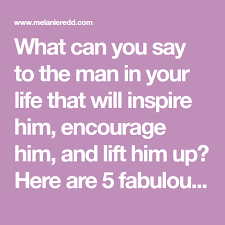 What Can You Say To The Man In Your Life That Will Inspire Him Encourage Him And Lift Him Up Here Are 5 Good Man Quotes Man Up Quotes Make