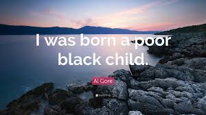 There is a mistake in the text of this quote. Al Gore Quote I Was Born A Poor Black Child