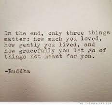 How much you loved, how gently you lived, and how gracefully you let go of things not meant for you. In The End Only Three Things Matter How Much You Loved How Gently You Lived And How Gracefully You Let Go Of Things Quotes Inspirational Quotes Quotable Quotes