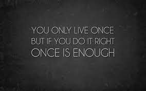 Positive Uplifting Life Quotes Sayings Words And Messages You Only Live Once Ut If You Do It Right Once Is Enough Small Acts Of Kindness