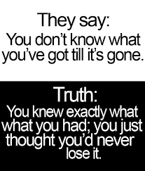 Yoddler They Say You Don T Know What You Ve Got Till It S Gone Truth You Knew Exactly What You Had You Just Thought You D Never Lose It Wisdom Relationships Quote