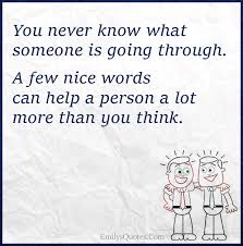 It can be hard finding the right words to comfort a friend who is going through a hard time. You Never Know What Someone Is Going Through Quotes Popularquotesimg