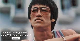 You will never get more out of life than you expect." Bruce Lee