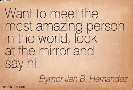 Want To Meet The Most Amazing Person In The World Look At The Mirror And Say Hi Elymor Jan B Hernandez Quotespictures Com