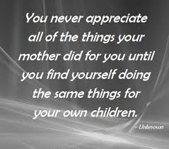 You Never Appreciate All Of The Things Your Mother Did For You Until You Find Yourself Doing The Same Things Fo Quotes About Motherhood Mommy Quotes Mom Quotes