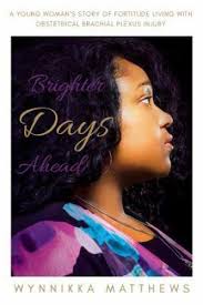 Brighter Days Ahead : A Young Woman's Story of Fortitude Living with  Obstetrical Brachial Plexus Injury by Wynnikka Matthews (2018, Trade  Paperback) for sale online