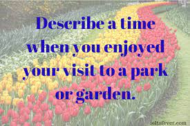 Describe a garden you have visited.you should say:where it waswhat it looked likewhat you did thereand explain why you liked it there. Describe A Time When You Enjoyed Your Visit To A Park Or Garden