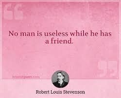The useless days will add up to something. No Man Is Useless While He Has A Friend