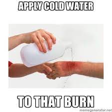 The earliest known use of an image depicting the emergency burn treatment as a metaphor for you got burned can be found in a funnyjunk post submitted on may 12th, 2012 in response to a class disciplinary report describing a hostile exchange. Apply Cold Water To That Burn Know Your Meme