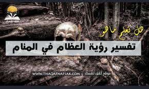 تفسير رؤية العظام في المنام للرجل والمرأة ثقف نفسك