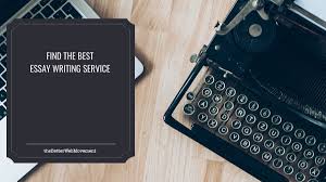 Tips to Help You Find the Best Essay Writing Service - The Better Web  Movement